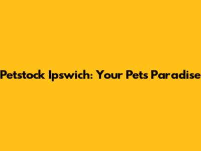 Petstock Ipswich: Your Pet's Paradise