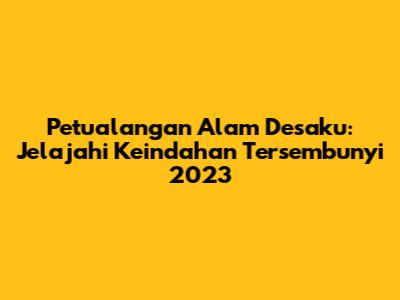 Petualangan Alam Desaku: Jelajahi Keindahan Tersembunyi 2023