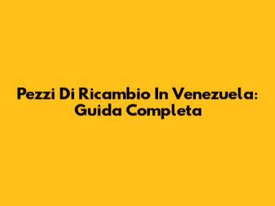 Pezzi Di Ricambio In Venezuela: Guida Completa