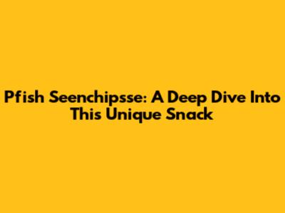 Pfish Seenchipsse: A Deep Dive Into This Unique Snack