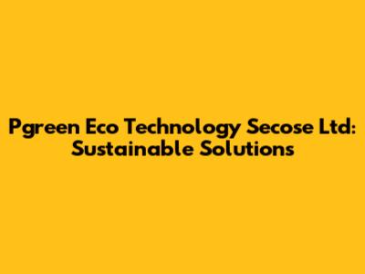 Pgreen Eco Technology Secose Ltd: Sustainable Solutions