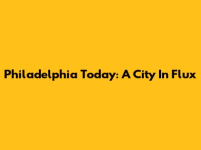 Philadelphia Today: A City In Flux