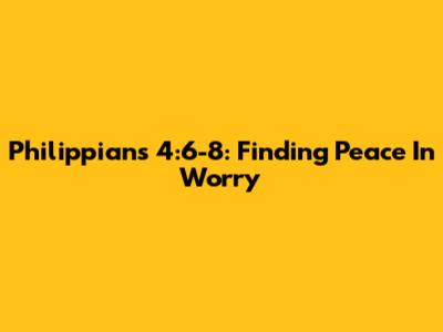 Philippians 4:6-8: Finding Peace In Worry