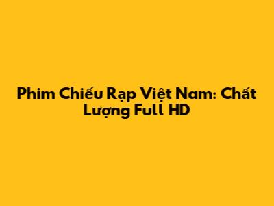 Phim Chiếu Rạp Việt Nam: Chất Lượng Full HD
