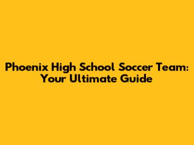 Phoenix High School Soccer Team: Your Ultimate Guide
