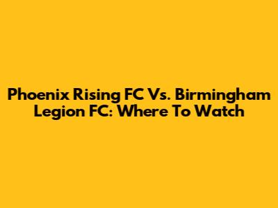 Phoenix Rising FC Vs. Birmingham Legion FC: Where To Watch