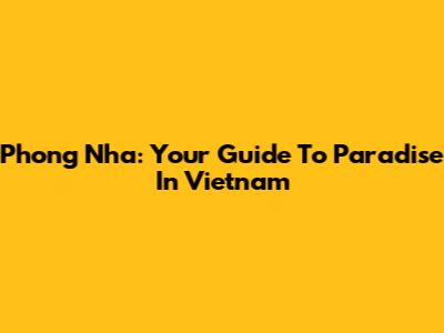 Phong Nha: Your Guide To Paradise In Vietnam