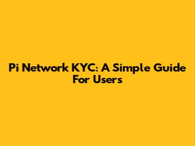 Pi Network KYC: A Simple Guide For Users