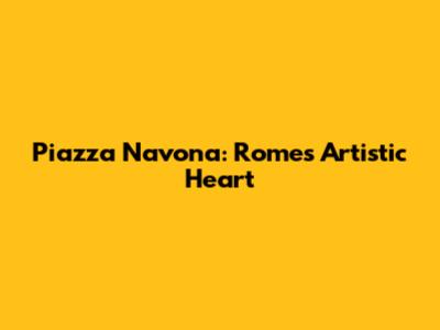 Piazza Navona: Rome's Artistic Heart