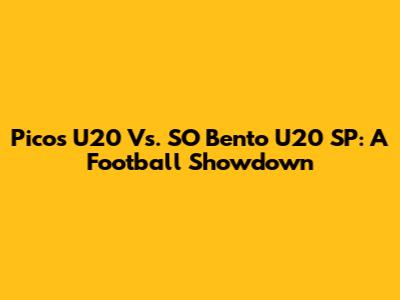 Picos U20 Vs. SO Bento U20 SP: A Football Showdown