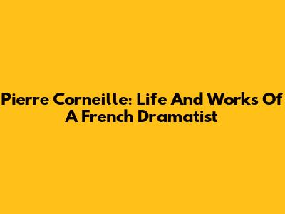 Pierre Corneille: Life And Works Of A French Dramatist