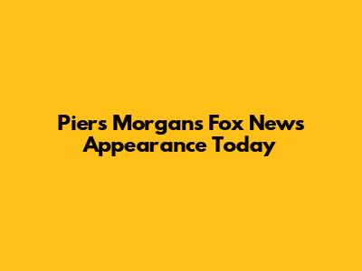 Piers Morgan's Fox News Appearance Today