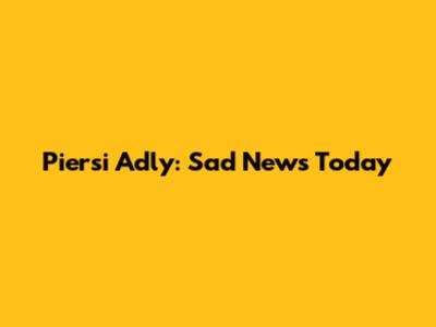 Piersi Adly: Sad News Today