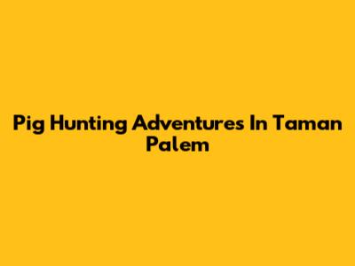 Pig Hunting Adventures In Taman Palem