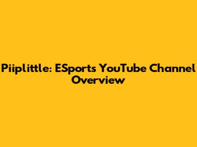 Piiplittle: ESports YouTube Channel Overview