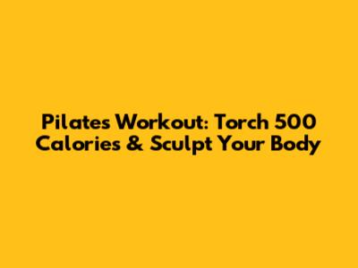 Pilates Workout: Torch 500 Calories & Sculpt Your Body