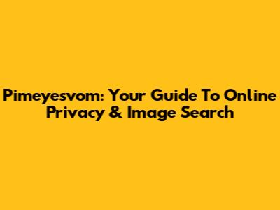 Pimeyesvom: Your Guide To Online Privacy & Image Search