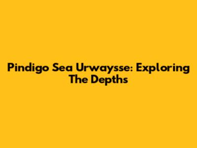 Pindigo Sea Urwaysse: Exploring The Depths