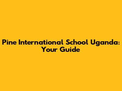 Pine International School Uganda: Your Guide