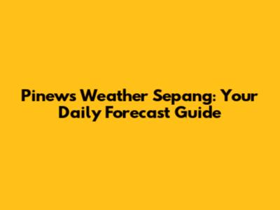 Pinews Weather Sepang: Your Daily Forecast Guide