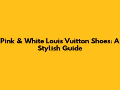 Pink & White Louis Vuitton Shoes: A Stylish Guide