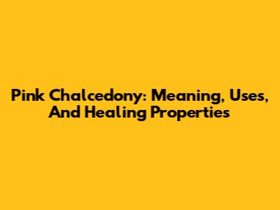 Pink Chalcedony: Meaning, Uses, And Healing Properties