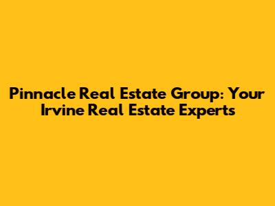 Pinnacle Real Estate Group: Your Irvine Real Estate Experts