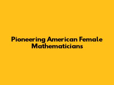 Pioneering American Female Mathematicians