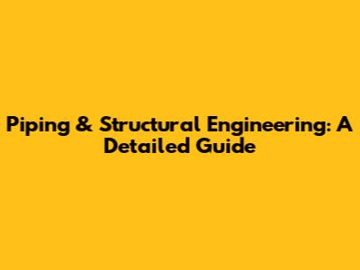 Piping & Structural Engineering: A Detailed Guide