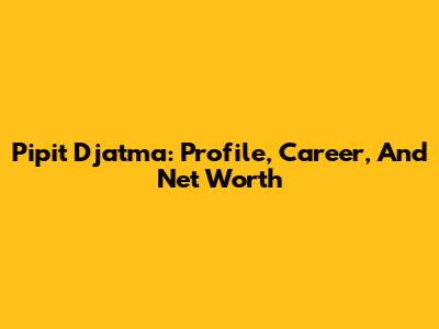 Pipit Djatma: Profile, Career, And Net Worth