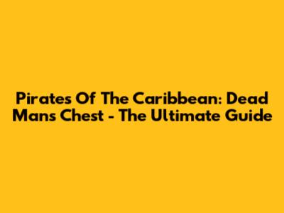Pirates Of The Caribbean: Dead Man's Chest - The Ultimate Guide