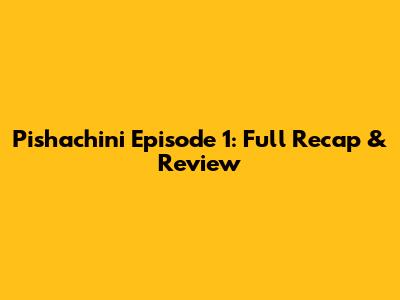 Pishachini Episode 1: Full Recap & Review
