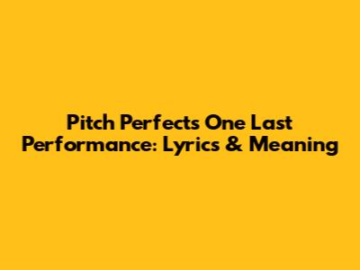 Pitch Perfect's 'One Last Performance': Lyrics & Meaning