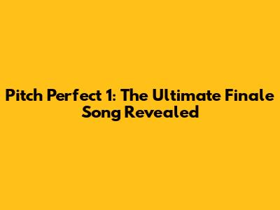 Pitch Perfect 1: The Ultimate Finale Song Revealed