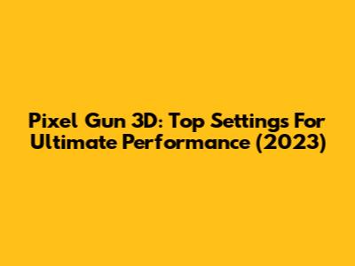 Pixel Gun 3D: Top Settings For Ultimate Performance (2023)