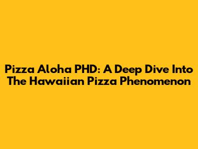Pizza Aloha PHD: A Deep Dive Into The Hawaiian Pizza Phenomenon