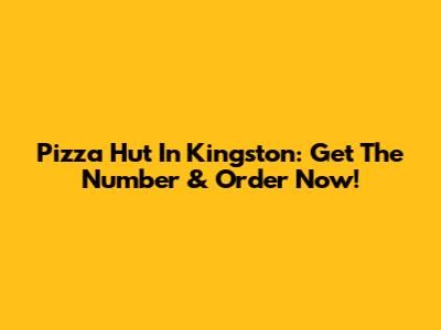 Pizza Hut In Kingston: Get The Number & Order Now!