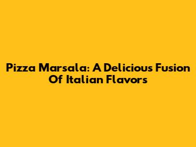 Pizza Marsala: A Delicious Fusion Of Italian Flavors