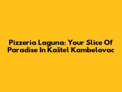 Pizzeria Laguna: Your Slice Of Paradise In Kaštel Kambelovac
