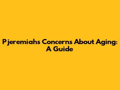 Pjeremiah's Concerns About Aging: A Guide