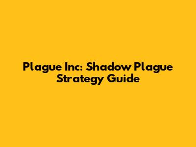 Plague Inc: Shadow Plague Strategy Guide