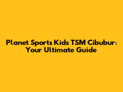 Planet Sports Kids TSM Cibubur: Your Ultimate Guide
