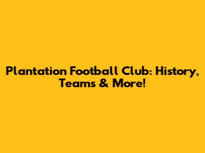 Plantation Football Club: History, Teams & More!