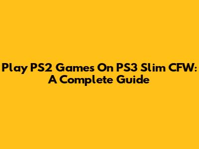 Play PS2 Games On PS3 Slim CFW: A Complete Guide