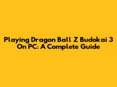 Playing Dragon Ball Z Budokai 3 On PC: A Complete Guide