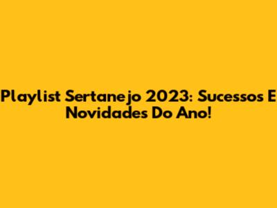 Playlist Sertanejo 2023: Sucessos E Novidades Do Ano!