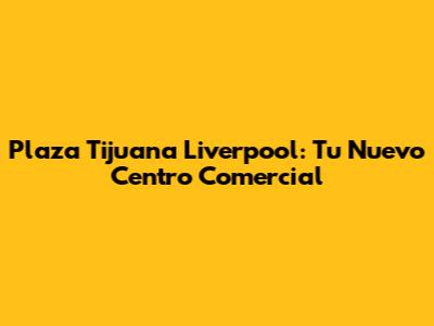 Plaza Tijuana Liverpool: Tu Nuevo Centro Comercial