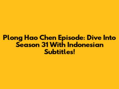 Plong Hao Chen Episode: Dive Into Season 31 With Indonesian Subtitles!