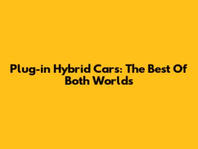 Plug-in Hybrid Cars: The Best Of Both Worlds