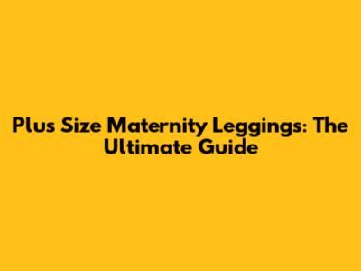 Plus Size Maternity Leggings: The Ultimate Guide